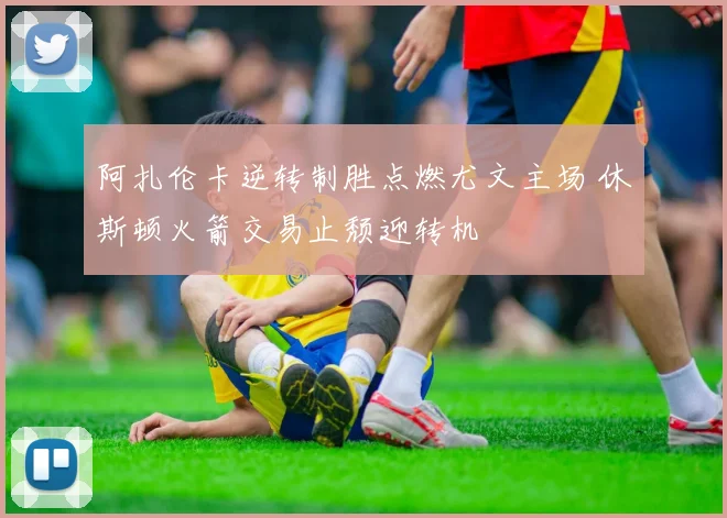 悟空体育电脑版入口 - 阿扎伦卡逆转制胜点燃尤文主场 休斯顿火箭交易止颓迎转机