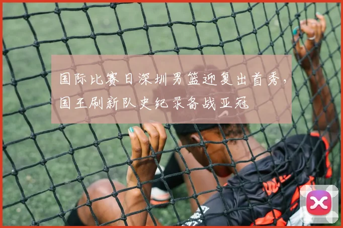 国际比赛日深圳男篮迎复出首秀，国