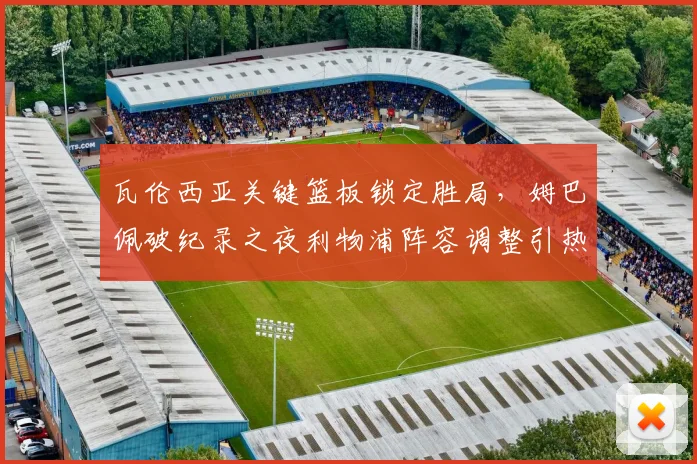 悟空体育电脑版入口 - 瓦伦西亚关键篮板锁定胜局，姆巴佩破纪录之夜利物浦阵容调整引热议