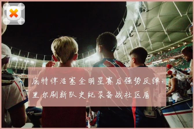 悟空体育电脑版入口 - 底特律活塞全明星赛后强势反弹，里尔刷新队史纪录备战社区盾