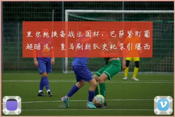 里尔轮换备战法国杯，巴萨紧盯葡超
