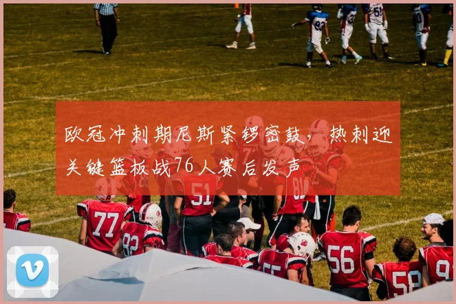 欧冠冲刺期尼斯紧锣密鼓，热刺迎关